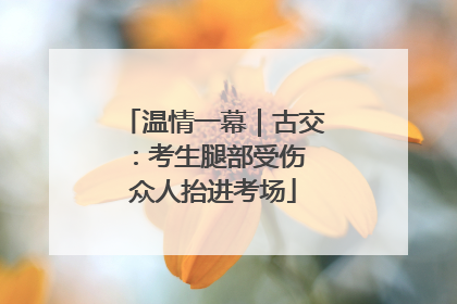 温情一幕｜古交：考生腿部受伤 众人抬进考场