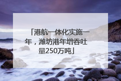 港航一体化实施一年，潍坊港年增吞吐量250万吨