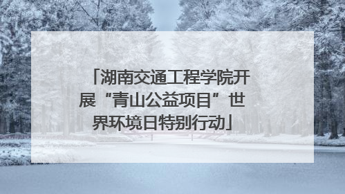 湖南交通工程学院开展“青山公益项目”世界环境日特别行动