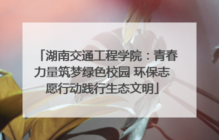 湖南交通工程学院：青春力量筑梦绿色校园 环保志愿行动践行生态文明
