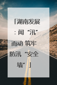 湖南发展：闻“汛”而动 筑牢防汛“安全墙”