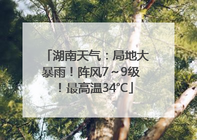 湖南天气：局地大暴雨！阵风7～9级！最高温34℃