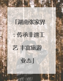 湖南张家界：传承非遗工艺 丰富旅游业态