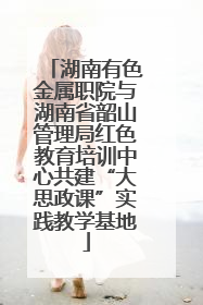 湖南有色金属职院与湖南省韶山管理局红色教育培训中心共建“大思政课”实践教学基地