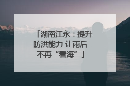 湖南江永：提升防洪能力 让雨后不再“看海”