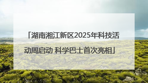 湖南湘江新区2025年科技活动周启动 科学巴士首次亮相