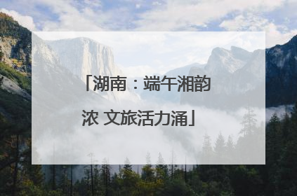 湖南：端午湘韵浓 文旅活力涌