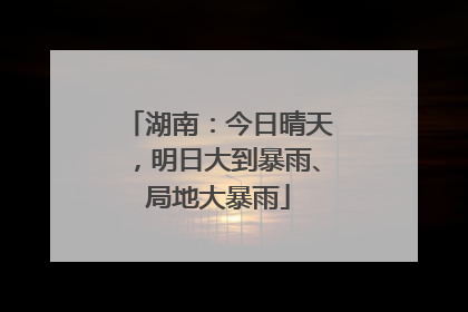 湖南:今日晴天,明日大到暴雨、局地大暴雨
