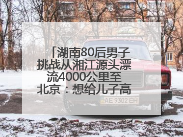 湖南80后男子挑战从湘江源头漂流4000公里至北京：想给儿子高考加油
