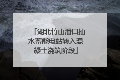 湖北竹山潘口抽水蓄能电站转入混凝土浇筑阶段