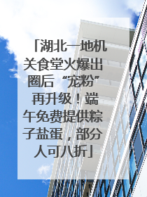 湖北一地机关食堂火爆出圈后“宠粉” 再升级！端午免费提供粽子盐蛋，部分人可八折