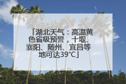 湖北天气：高温黄色省级预警，十堰、襄阳、随州、宜昌等地可达39℃