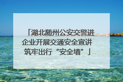 湖北随州公安交警进企业开展交通安全宣讲筑牢出行“安全墙”