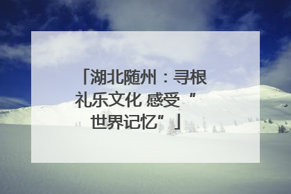 湖北随州：寻根礼乐文化 感受“世界记忆”