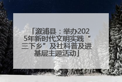 溆浦县：举办2025年新时代文明实践“三下乡”及社科普及进基层主题活动