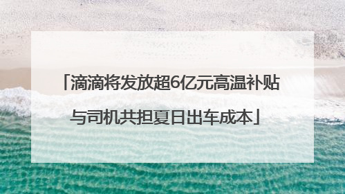 滴滴将发放超6亿元高温补贴 与司机共担夏日出车成本