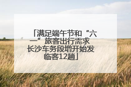 满足端午节和“六一”旅客出行需求 长沙车务段增开始发临客12趟