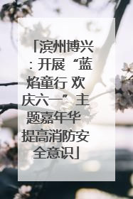 滨州博兴：开展“蓝焰童行 欢庆六一”主题嘉年华 提高消防安全意识