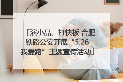 演小品、打快板 合肥铁路公安开展“5.26我爱路”主题宣传活动