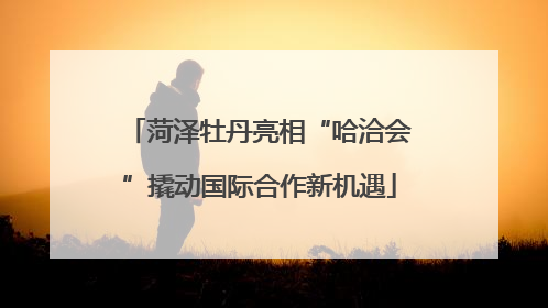 菏泽牡丹亮相“哈洽会”撬动国际合作新机遇