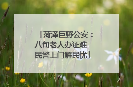 菏泽巨野公安：八旬老人办证难 民警上门解民忧