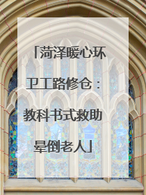 菏泽暖心环卫工路修仓：教科书式救助晕倒老人