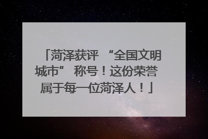 菏泽获评 “全国文明城市” 称号！这份荣誉属于每一位菏泽人！