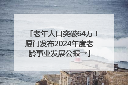 老年人口突破64万！厦门发布2024年度老龄事业发展公报→