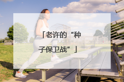 老许的“种子保卫战”