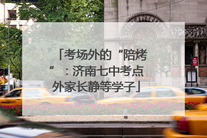 考场外的“陪烤”：济南七中考点外家长静等学子