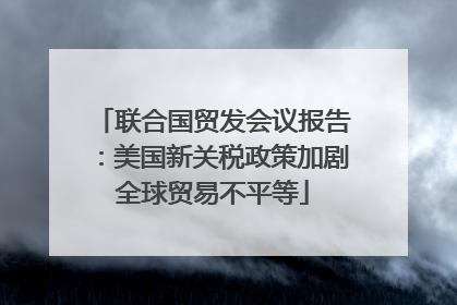 联合国贸发会议报告：美国新关税政策加剧全球贸易不平等