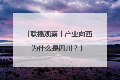 联播观察丨产业向西 为什么是四川？