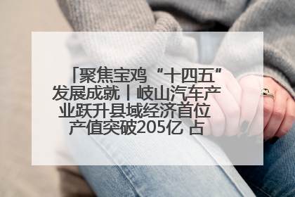 聚焦宝鸡“十四五”发展成就丨岐山汽车产业跃升县域经济首位 产值突破205亿 占规上工业75%