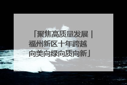 聚焦高质量发展｜福州新区十年跨越 向美向绿向质向新