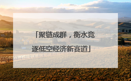 聚链成群，衡水竞逐低空经济新赛道