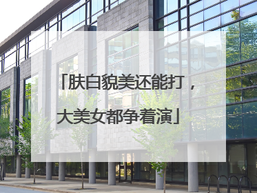肤白貌美还能打，大美女都争着演