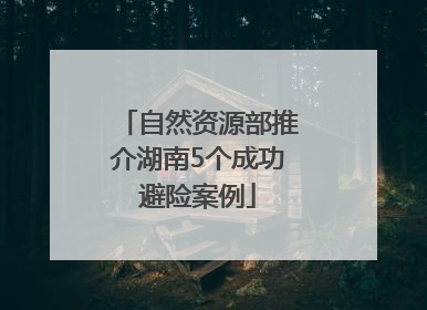 自然资源部推介湖南5个成功避险案例