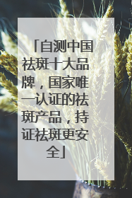 自测中国祛斑十大品牌，国家唯一认证的祛斑产品，持证祛斑更安全