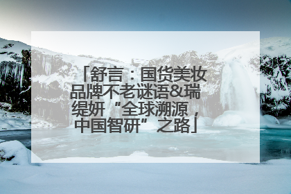 舒言：国货美妆品牌不老谜语&瑞缇妍“全球溯源，中国智研”之路