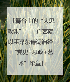舞台上的“大思政课”——广艺院以毛泽东诗词演绎“党史+思政+艺术”华章