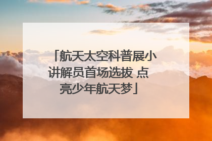 航天太空科普展小讲解员首场选拔 点亮少年航天梦