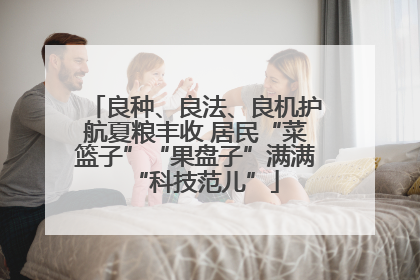 良种、良法、良机护航夏粮丰收 居民“菜篮子”“果盘子”满满“科技范儿”