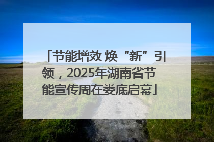 节能增效 焕“新”引领，2025年湖南省节能宣传周在娄底启幕