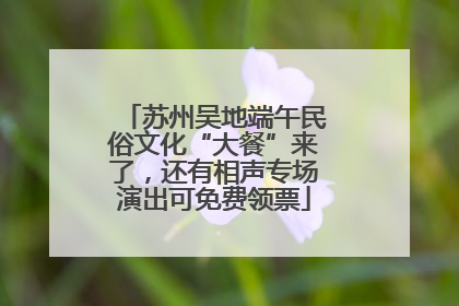 苏州吴地端午民俗文化“大餐”来了，还有相声专场演出可免费领票