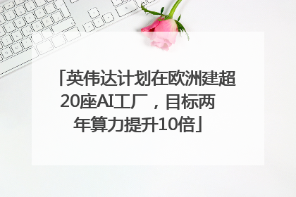 英伟达计划在欧洲建超20座AI工厂，目标两年算力提升10倍