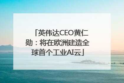 英伟达CEO黄仁勋：将在欧洲建造全球首个工业AI云