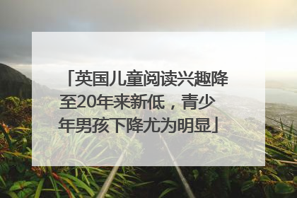 英国儿童阅读兴趣降至20年来新低，青少年男孩下降尤为明显