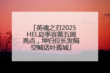 英魂之刃2025HEL夏季赛第五周亮点，坤归位长发隔空喊话叶孤城