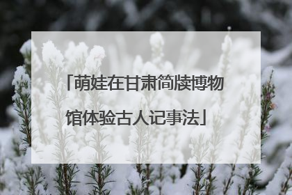 萌娃在甘肃简牍博物馆体验古人记事法