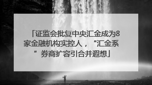 证监会批复中央汇金成为8家金融机构实控人，“汇金系”券商扩容引合并遐想
